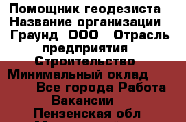 Помощник геодезиста › Название организации ­ Граунд, ООО › Отрасль предприятия ­ Строительство › Минимальный оклад ­ 14 000 - Все города Работа » Вакансии   . Пензенская обл.,Мокшанский р-н